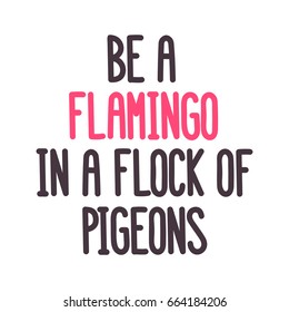 The inspirational quote: "Be a flamingo in a flock of pigeons " on a white background. It can be used for card, mug, brochures, poster, t-shirts, phone case etc. Vector Image. 