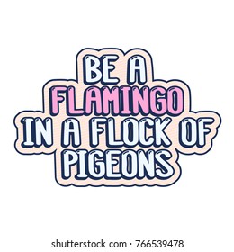 The inspirational quote - be a flamingo in a flock of pigeons. It can be used for card, mug, brochures, poster, t-shirts, phone case etc.