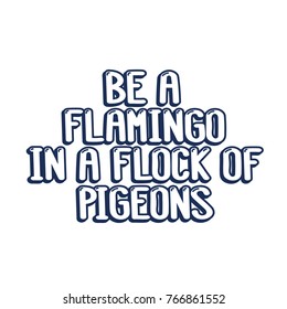The inspirational quote - be a flamingo in a flock of pigeons. It can be used for card, mug, brochures, poster, t-shirts, phone case etc.