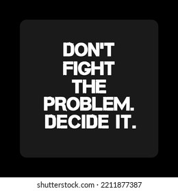 Inspirational Quote. Don't Fight the problem. decide it.