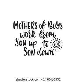 Inspirational quote - Mothers of boys work from son up to son down. Hand drawn typography design for greeting card, tee shirt, print, poster. Vector illustration isolated on white background.