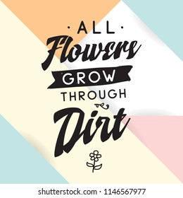 Inspirational quote, motivation. Typography for t shirt, invitation, greeting card sweatshirt printing and embroidery. Print for tee. All flowers grow through dirt.