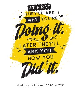 Inspirational quote, motivation. Typography for t shirt, invitation, greeting card sweatshirt printing and embroidery. Print for tee. At first theyll ask why youre doing it. Later theyll ask you how..