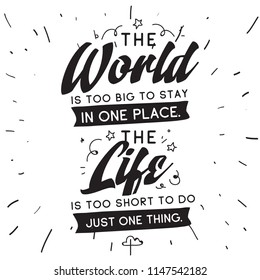 Inspirational quote, motivation. Typography for t shirt, invitation, greeting card sweatshirt printing and embroidery. Print for tee. The World is too big to stay in one place. The life is too short.