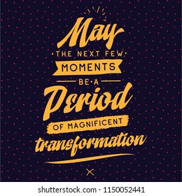 Inspirational quote, motivation. Typography for t shirt, invitation, greeting card sweatshirt printing and embroidery. Print for tee. May the next few moments be a period of magnificent transformation