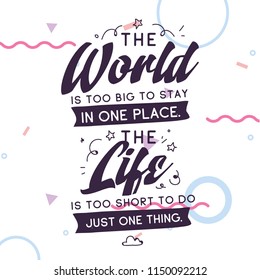 Inspirational quote, motivation. Typography for t shirt, invitation, greeting card sweatshirt printing and embroidery. Print for tee. The World is too big to stay in one place. The life is too short.