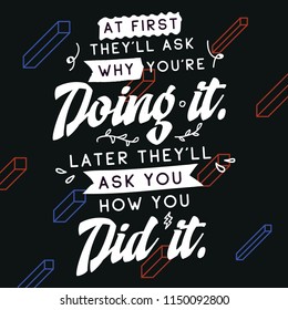 Inspirational quote, motivation. Typography for t shirt, invitation, greeting card sweatshirt printing and embroidery. Print for tee. At first theyll ask why youre doing it. Later theyll ask you how..