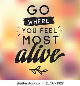 Inspirational quote, motivation. Typography for t shirt, invitation, greeting card sweatshirt printing and embroidery. Print for tee. Go where you feel most alive.