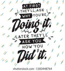 Inspirational quote, motivation. Typography for t shirt, invitation, greeting card sweatshirt printing and embroidery. Print for tee. At first theyll ask why youre doing it. Later theyll ask you how..