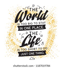 Inspirational quote, motivation. Typography for t shirt, invitation, greeting card sweatshirt printing and embroidery. Print for tee. The World is too big to stay in one place. The life is too short.