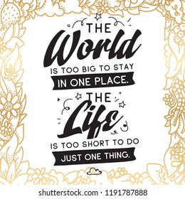 Inspirational quote, motivation. Typography for t shirt, invitation, greeting card sweatshirt printing and embroidery. Print for tee. The World is too big to stay in one place. The life is too short.