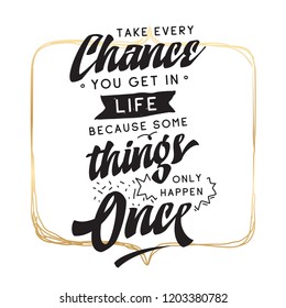 Inspirational quote, motivation. Typography for t shirt, invitation, greeting card sweatshirt printing and embroidery. Print for tee. Take every chane you get in life because some things only happen..