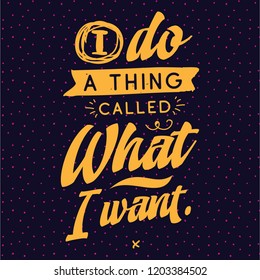 Inspirational quote, motivation. Typography for t shirt, invitation, greeting card sweatshirt printing and embroidery. Print for tee. I do a thing called what i want.