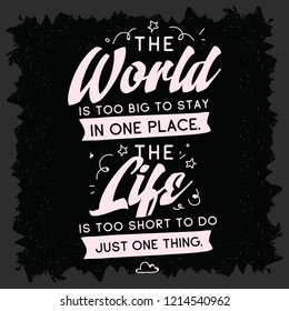 Inspirational quote, motivation. Typography for t shirt, invitation, greeting card sweatshirt printing and embroidery. Print for tee. The World is too big to stay in one place. The life is too short.