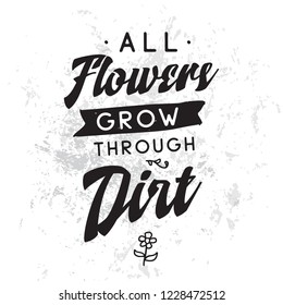Inspirational quote, motivation. Typography for t shirt, invitation, greeting card sweatshirt printing and embroidery. Print for tee. All flowers grow through dirt.