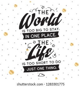 Inspirational quote, motivation. Typography for t shirt, invitation, greeting card sweatshirt printing and embroidery. Print for tee. The World is too big to stay in one place. The life is too short.