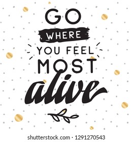 Inspirational quote, motivation. Typography for t shirt, invitation, greeting card sweatshirt printing and embroidery. Print for tee. Go where you feel most alive.