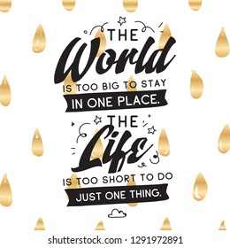 Inspirational quote, motivation. Typography for t shirt, invitation, greeting card sweatshirt printing and embroidery. Print for tee. The World is too big to stay in one place. The life is too short.