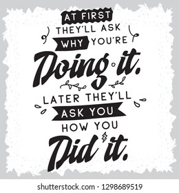Inspirational quote, motivation. Typography for t shirt, invitation, greeting card sweatshirt printing and embroidery. Print for tee. At first theyll ask why youre doing it. Later theyll ask you how..