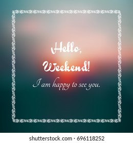 Inspirational quote on blurred background with white doodle frame."Hello, Weekend! I am happy to see you".Vector motivational phrase.Decorative design element for card, poster, banner, web, scrapbook.