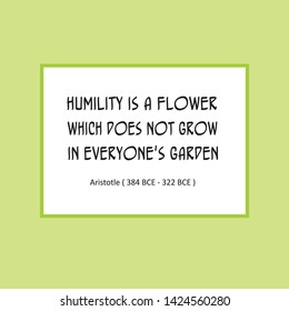 Inspirational quote of sayings or writings by Aristotle (384 BCE - 322 BCE). Humility is a flower which does not grow in everyone's garden.