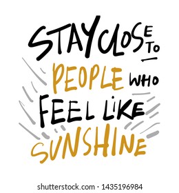 Inspirational quote for your design. Stay close to people who feel like sunshine.