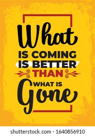 Inspirational Typography Creative Motivational Quote Poster Design. Grunge Background Quote For Tote Bag or T-Shirt Design. What is coming is better that what is gone.