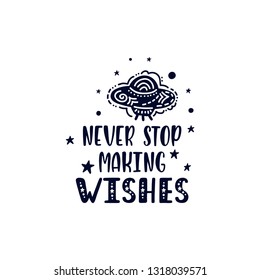 Inspirational vector lettering phrase: Never Stop Making Wishes. Hand drawn kid poster with UFO and stars. Typography romantic quote about cosmos. Graphic illustration isolated on white background.