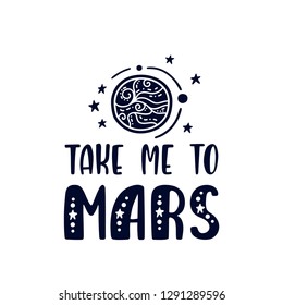 Inspirational vector lettering phrase: Take Me To Mars. Hand drawn kid poster. Typography romantic quote about cosmos in scandinavian style. Graphic illustration isolated on white background.