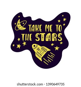 Inspirational vector lettering phrase: Take Me To The Stars. Hand drawn kid poster. Typography romantic quote about cosmos. Unique sticker. Graphic illustration isolated on white background.