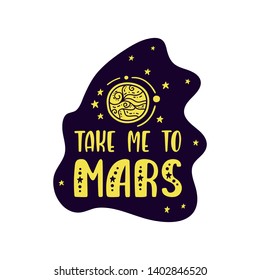 Inspirational vector lettering phrase: Take Me To Mars. Hand drawn kid poster. Typography romantic quote about cosmos. Unique sticker. Graphic illustration isolated on white background.