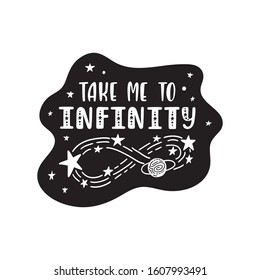 Inspirational vector lettering phrase: Take Me To Infinity. Hand drawn kid poster. Typography romantic quote about cosmos. Unique sticker. Graphic illustration isolated on white background.