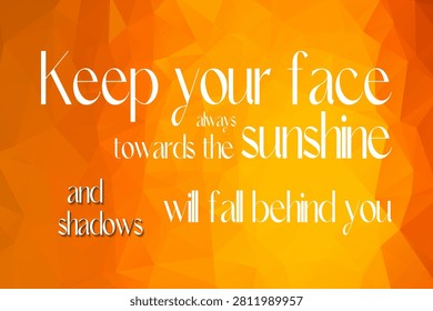 Inspirational vector typographic design with quote: Keep your face always towards the sunshine and shadows will fall behind you. Elegant lettering on bright orange and yellow low-poly summer background with geometric triangular texture, perfect for motivational posters.