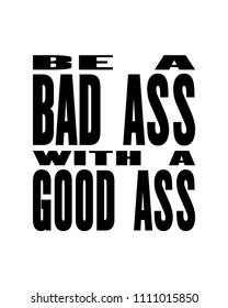 Inspiring motivation quote with text Be a Bad Ass With A Good Ass. Vector typography poster design concept