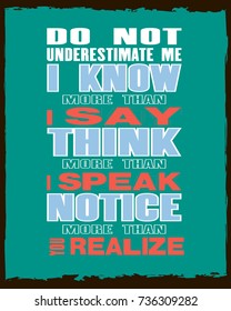 Inspiring motivation quote with text Do Not Underestimate Me I Know More Than I say Think More Than I Speak Notice More Than You Realize. Vector typography poster and t-shirt design concept.