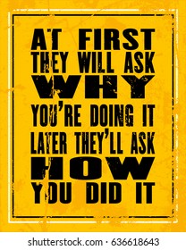 Inspiring motivation quote with text At First They Will Ask Why You Are Doing It Later They Will Ask How Did You Do It. Vector typography poster design concept. Distressed old metal sign texture.
