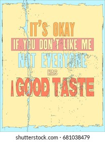 Inspiring motivation quote with text It Is Okay If You Do Not Like Me Not Everyone Has a Good Taste. Vector typography poster and t-shirt design. Distressed old metal sign texture.