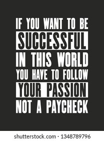 Inspiring motivation quote with text If You Want To Be Successful In This World You Have To Follow Your Passion Not a Paycheck. Vector typography poster concept. Distressed old metal sign texture.