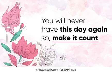 Inspiring Motivational Quote, You will never have this day again so make it count. Vector Illustration showing watercolor background with floral decoration, design, and brush strokes. 