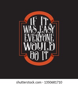 Inspiring Quote. If it was easy everyone would do it.