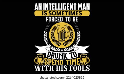 An Intelligent Man is Sometimes Forced to be drunk to spend time with his fools - Beer T shirt Design, Handmade calligraphy vector illustration, For the design of postcards, svg for posters, banners, 