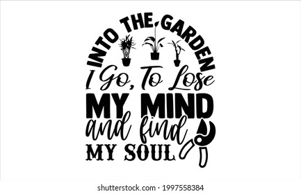 Into the garden I go, to lose my mind and find my soul- Gardening t shirts design, Hand drawn lettering phrase, Calligraphy t shirt design, Isolated on white background, svg Files for Cutting Cricut