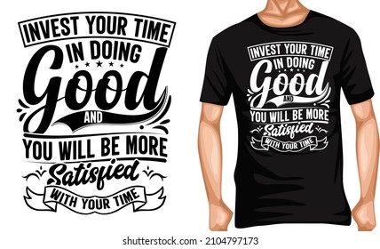 invest your time in doing goog and you will be more satisfied with your time t shirt design tshirt lover