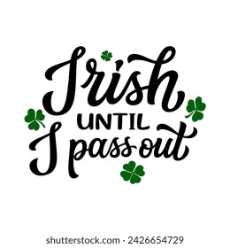 Irish until i pass out. Hand lettering funny quote with clover leaves isolated on white background. Vector typography for St. Patrick's day t shirts, posters, greeting cards, banners
