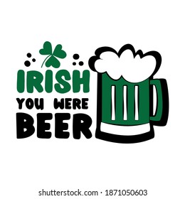 Irish You Were Beer- funny phrase with beer mug and clover, for Saint Patrick's Day. Good for T shirt print, poster, card, mug, and gift design.