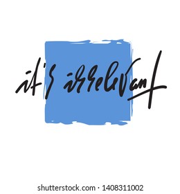 It is irrelevant - inspire motivational quote. Hand drawn beautiful lettering. Youth slang. Print for inspirational poster, t-shirt, bag, cups, card, flyer, sticker, badge. Elegant calligraphy vector 