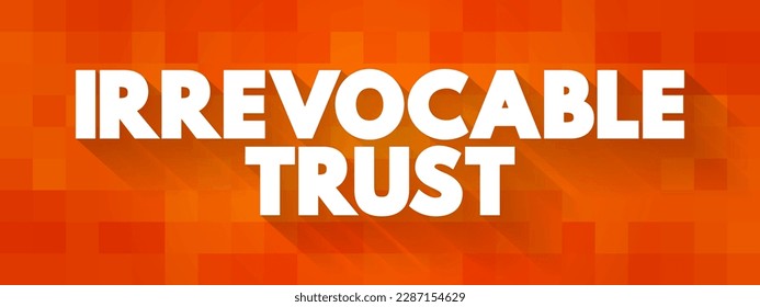 Irrevocable Trust - grantor cannot change or end the trust after its creation, text concept background