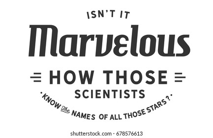 Isn't it marvelous how those scientists know the names of all those stars? Scientists Quotes