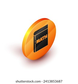 Isometric Book with word mathematics icon isolated on white background. Math book. Education concept about back to school. Orange circle button. Vector Illustration