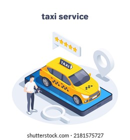 isometric vector illustration isolated on white background, taxi car on smartphone screen and man holding phone next to location icon and text bubble with stars, taxi service